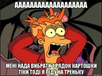 ааааааааааааааааааа мені нада вибрати 1 рядок картошки тіки тоді я піду на треньку