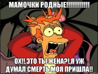 мамочки родные!!! ох!!,это ты жена?!,я уж думал смерть моя пришла!!