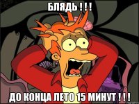 блядь ! ! ! до конца лето 15 минут ! ! !