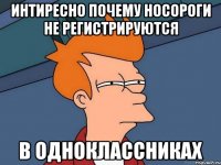 интиресно почему носороги не регистрируются в одноклассниках