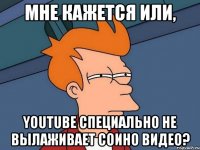 мне кажется или, youtube специально не вылаживает соино видео?