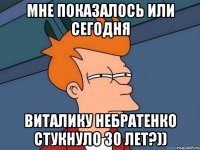 мне показалось или сегодня виталику небратенко стукнуло 30 лет?))