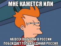 мне кажется или на всех выборах в россии побеждает только единая россия