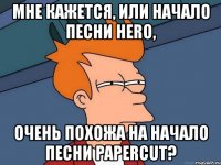 мне кажется, или начало песни hero, очень похожа на начало песни papercut?