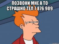 позвони мне а то страшно тел 7 876 909 