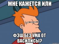 мне кажется или фэш без ума от василисы?