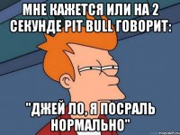 мне кажется или на 2 секунде pit bull говорит: "джей ло, я посраль нормально"