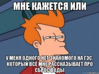 мне кажется или у меня одного нет знакомого на гэс, который всё мне рассказывает про сброс воды