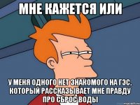 мне кажется или у меня одного нет знакомого на гэс, который рассказывает мне правду про сброс воды