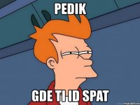 pedik gde ti id spat