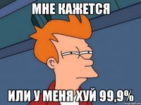 мне кажется или у меня хуй 99,9%