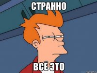 странно всё это