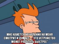  мне кажется начальник на меня смотрит и думает: - "это устройство может работать быстрее"