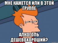 мне кажется или в этой группе алкоголь дешевохороший?