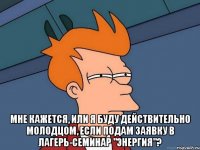  мне кажется, или я буду действительно молодцом, если подам заявку в лагерь-семинар "энергия"?