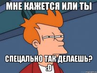 мне кажется или ты спецально так делаешь? :d