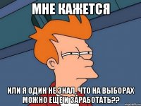 мне кажется или я один не знал, что на выборах можно еще и заработать??