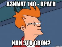 азимут 140 - враги или это свои?