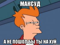 максуд а не пошол бы ты на хуй