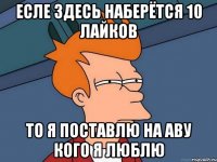 есле здесь наберётся 10 лайков то я поставлю на аву кого я люблю