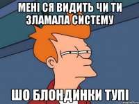 мені ся видить чи ти зламала систему шо блондинки тупі