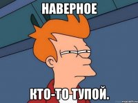 наверное кто-то тупой.