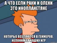 а что если раки и олени это инопланетяне которые вселяются в геймеров, непонимая наших игр