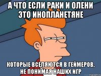 а что если раки и олени это инопланетяне которые вселяются в геймеров, не понимая наших игр