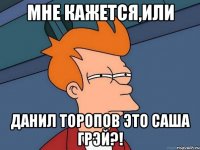 мне кажется,или данил торопов это саша грэй?!