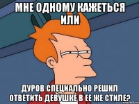 мне одному кажеться или дуров специально решил ответить девушке в ее же стиле?