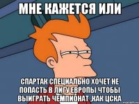 мне кажется или спартак специально хочет не попасть в лигу европы чтобы выиграть чемпионат ,как цска