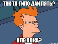 так то типо дай пять? иле пока?