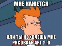 мне кажется или ты не хочешь мне рисовать арт ? :d