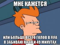 мне кажется или больше всего голов в fifa я забиваю на 48 и 49 минутах