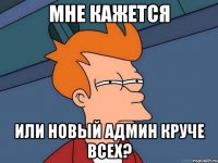 мне кажется или новый админ круче всех?