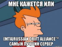 мне кажется или [mta]russian drift alliance™ самый лучший сервер