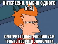 интересно, у меня одного отец смотрит только россию 24 и только новости экономики