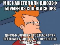 мне кажется или джозеф боумен из cod:black ops джозеф боумен из cod:black ops и лейтенант адамс из spec ops:the line чем то похожи