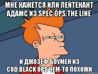 мне кажется или лейтенант адамс из spec ops:the line и джозеф боумен из cod:black ops чем-то похожи