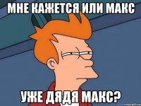 мне кажется или макс уже дядя макс?