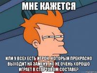 мне кажется или у всех есть игрок, который прекрасно выходит на замену, но не очень хорошо играет в стартовом составе?