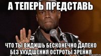 а теперь представь что ты видишь бесконечно далеко без ухудшения остроты зрения
