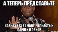а теперь представьте кавказ без бомбит, челкастых парней и приор