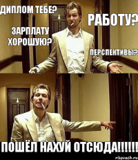 диплом тебе? работу? зарплату хорошую? перспективы?  ПОШЁЛ НАХУЙ ОТСЮДА!!!