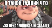 я такой гадкий что уже приспешников не хватает