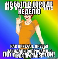 не был в городе неделю как приехал, друзья закидали вопросами: " куда пропал?!"