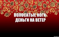 волосатые ноги- деньги на ветер