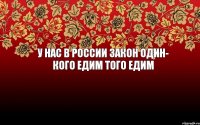 у нас в россии закон один- кого едим того едим