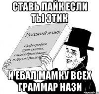 ставь лайк если ты этик и ебал мамку всех граммар нази
