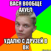 вася вообще ахуел удалю с друзей в вк